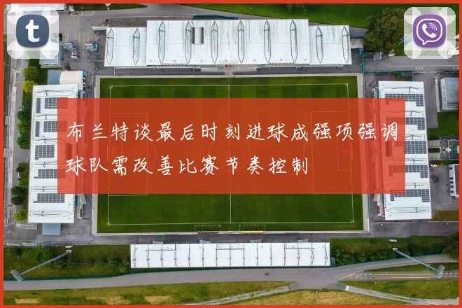 布兰特谈最后时刻进球成强项强调球队需改善比赛节奏控制