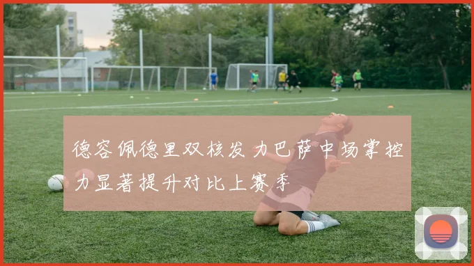德容佩德里双核发力巴萨中场掌控力显著提升对比上赛季