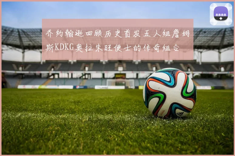 乔约翰逊回顾历史首发五人组詹姆斯KDKG奥拉朱旺便士的传奇组合