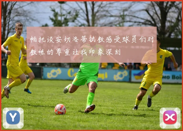 帕托谈安切洛蒂执教感受球员们对教练的尊重让我印象深刻