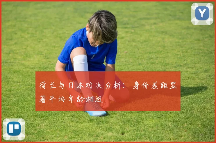 荷兰与日本对决分析：身价差距显著平均年龄相近