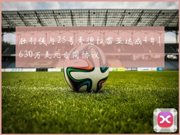 独行侠与25号秀德拉雷亚达成4年1630万美元合同协议