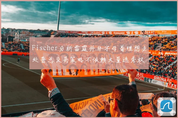 Fischer分析雷霆并非字母哥理想去处普总交易策略不依赖大量选秀权