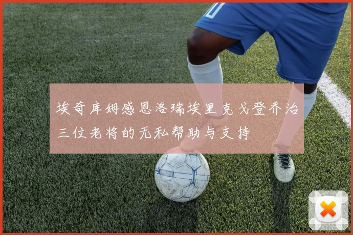埃奇库姆感恩洛瑞埃里克戈登乔治三位老将的无私帮助与支持