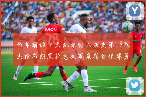 两年前的今天凯尔特人历史第18冠杰伦布朗荣获总决赛最有价值球员
