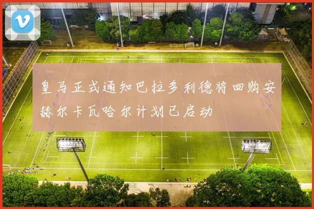 皇马正式通知巴拉多利德将回购安赫尔卡瓦哈尔计划已启动