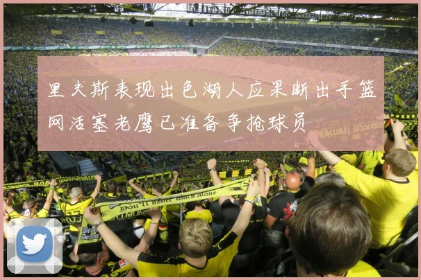 里夫斯表现出色湖人应果断出手篮网活塞老鹰已准备争抢球员
