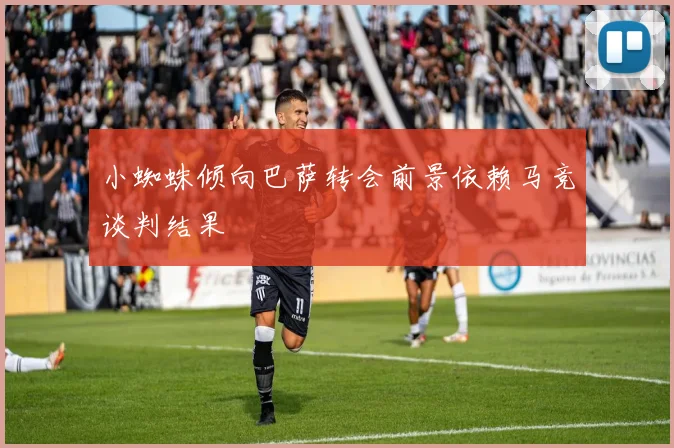 小蜘蛛倾向巴萨转会前景依赖马竞谈判结果
