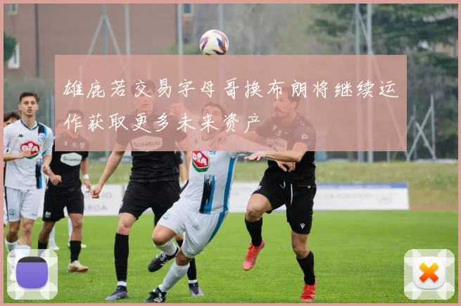 雄鹿若交易字母哥换布朗将继续运作获取更多未来资产