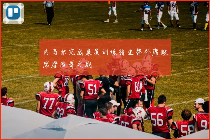 内马尔完成康复训练将坐替补席缺席摩洛哥之战