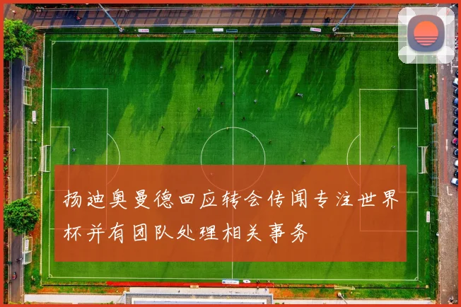 扬迪奥曼德回应转会传闻专注世界杯并有团队处理相关事务