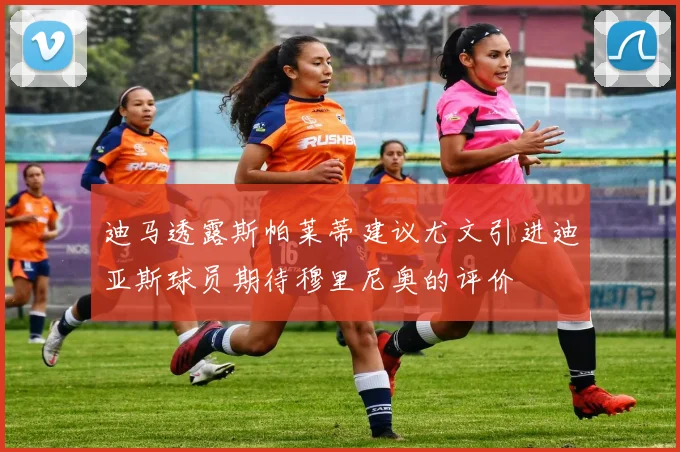 迪马透露斯帕莱蒂建议尤文引进迪亚斯球员期待穆里尼奥的评价