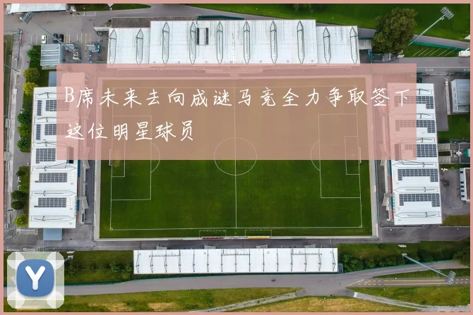 B席未来去向成谜马竞全力争取签下这位明星球员