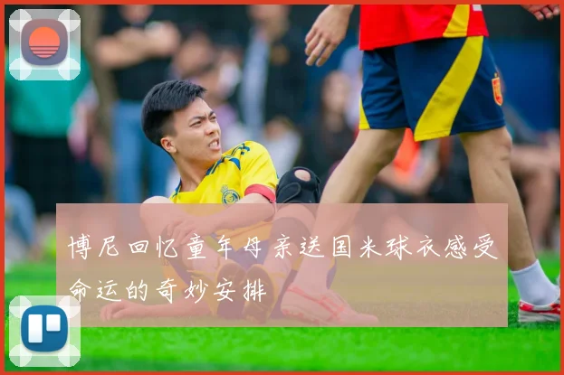 博尼回忆童年母亲送国米球衣感受命运的奇妙安排