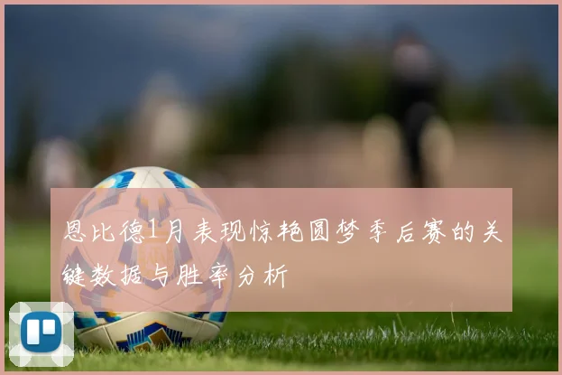 恩比德1月表现惊艳圆梦季后赛的关键数据与胜率分析