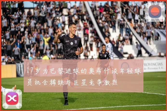 17岁为巴黎进球的奥希什谈年轻球员机会稀缺与巨星竞争激烈
